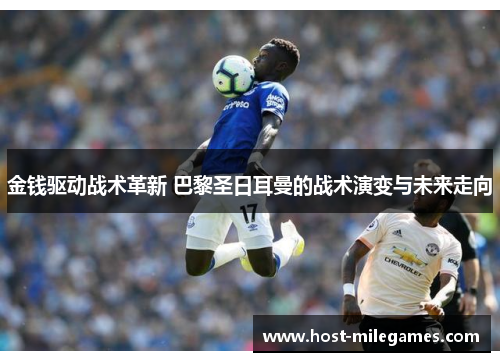 金钱驱动战术革新 巴黎圣日耳曼的战术演变与未来走向