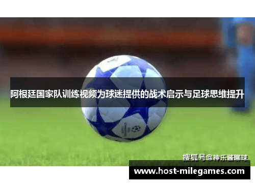 阿根廷国家队训练视频为球迷提供的战术启示与足球思维提升