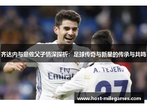 齐达内与恩佐父子情深探析：足球传奇与新星的传承与共鸣